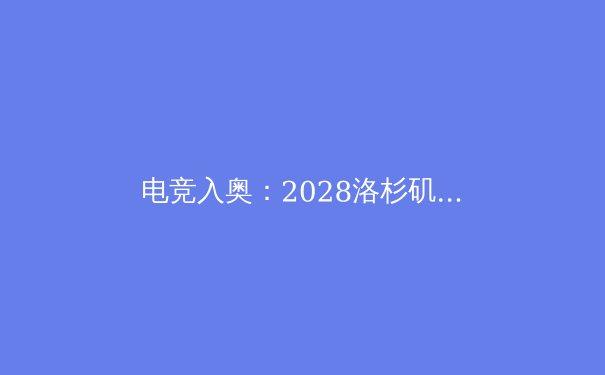 电竞入奥：2028洛杉矶奥运会的历史性突破，体育定义再拓展