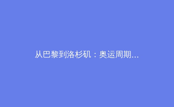 从巴黎到洛杉矶：奥运周期背后的科技革命与人文博弈 - 2